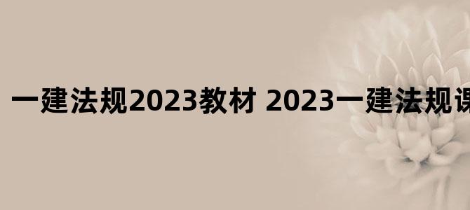 '一建法规2023教材 2023一建法规课件百度网盘'